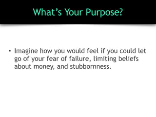 What’s Your Purpose?
• Imagine how you would feel if you could let
go of your fear of failure, limiting beliefs
about money, and stubbornness.
 