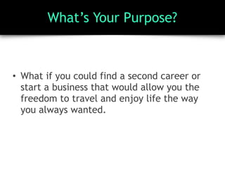 What’s Your Purpose?
• What if you could find a second career or
start a business that would allow you the
freedom to travel and enjoy life the way
you always wanted.
 