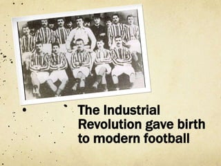 The Industrial
Revolution gave birth
to modern football
 