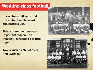 It was the small industrial
towns that had the most
successful clubs.

This occurred for one very
important reason: The
industrial revolution occurred
here.

Towns such as Manchester
and Liverpool.
 