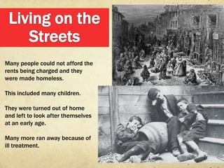 Many people could not afford the
rents being charged and they
were made homeless.

This included many children.

They were turned out of home
and left to look after themselves
at an early age.

Many more ran away because of
ill treatment.
 