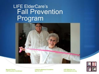 LIFE ElderCare’s
                  Fall Prevention
                  Program




Maureen Parent,               California Wellness Foundation   LIFE ElderCare, Inc.
Fall Prevention Coordinator   April 18, 2011                   www.lifeeldercare.org
 