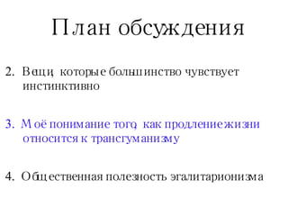План обсуждения Вещи, которые большинство чувствует инстинктивно Моё понимание того, как продление жизни относится к трансгуманизму Общественная полезность эгалитарионизма 