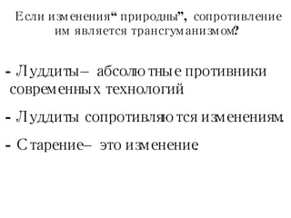 Если изменения  “ природны ”,  сопротивление им является трансгуманизмом ? Луддиты – абсолютные противники современных технологий. Луддиты сопротивляются изменениям. Старение – это изменение. 
