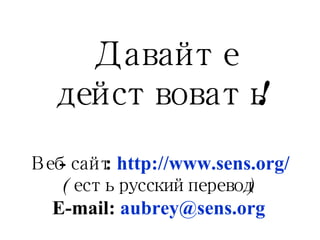Давайте действовать! Веб-сайт :   http://www.sens.org/ ( есть русский перевод ) E - mail:  aubrey @ sens.org 