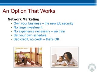 An Option That Works Network Marketing Own your business – the new job security No large investment  No experience necessary – we train Set your own schedule  Bad credit, no credit – that’s OK 
