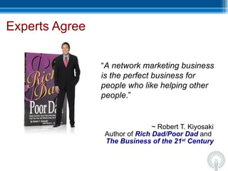 Experts Agree ~ Robert T. Kiyosaki Author of  Rich Dad/Poor Dad   and   The   Business of the 21 st  Century “ A network marketing business is the perfect business for people who like helping other people .”  