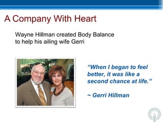 A Company With Heart “ When I began to feel better, it was like a second chance at life.” ~ Gerri Hillman Wayne Hillman created Body Balance to help his ailing wife Gerri 