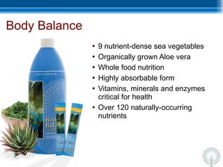 Body Balance 9 nutrient-dense sea vegetables  Organically grown Aloe vera Whole food nutrition  Highly absorbable form Vitamins, minerals and enzymes critical for health Over 120 naturally-occurring nutrients  
