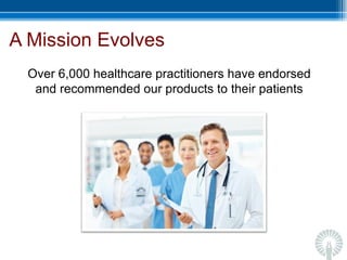 A Mission Evolves Over 6,000 healthcare practitioners have endorsed and recommended our products to their patients 