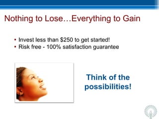 Nothing to Lose…Everything to Gain Invest less than $250 to get started! Risk free - 100% satisfaction guarantee Think of the possibilities! 
