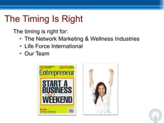 The Timing Is Right  The timing is right for: The Network Marketing & Wellness Industries Life Force International Our Team 