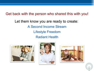 Get back with the person who shared this with you! Let them know you are ready to create:  A Second Income Stream Lifestyle Freedom Radiant Health 
