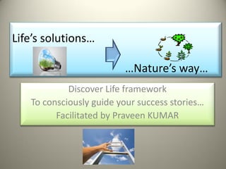 Life’s solutions…
…Nature’s way…
Discover Life framework
To consciously guide your success stories…
Facilitated by Praveen KUMAR
 