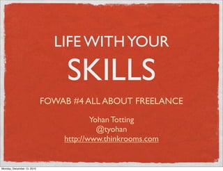 LIFE WITH YOUR

                                 SKILLS
                            FOWAB #4 ALL ABOUT FREELANCE

                                        Yohan Totting
                                          @tyohan
                                http://www.thinkrooms.com


Monday, December 13, 2010
 