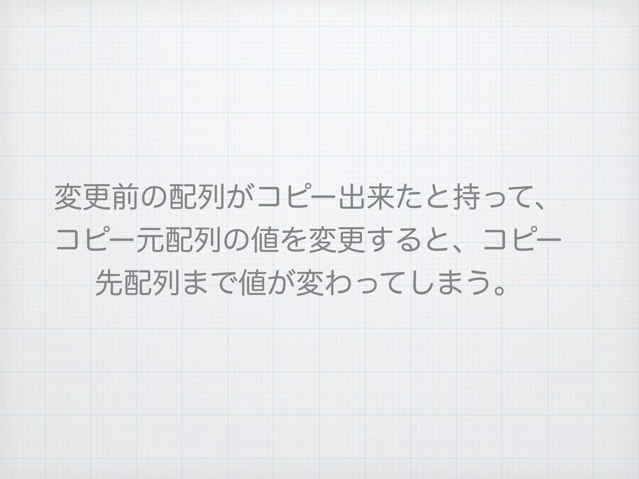 変更前の配列がコピー出来たと持って、
コピー元配列の値を変更すると、コピー
先配列まで値が変わってしまう。
 
