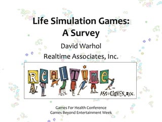 Life Simulation Games:
       A Survey
        David Warhol
  Realtime Associates, Inc.




      Games For Health Conference
    Games Beyond Entertainment Week
 