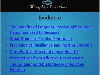 • The Benefits of Frequent Positive Affect: Does
Happiness Lead to Success?
• What Good are Positive Emotions?
• Psychological Resilience and Positive Emotion
• Does Positive Affect Influence Health?
• Perspectives from Affective Neuroscience
• The broaden-and-build theory of Positive
Emotion
Evidence
 
