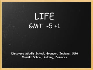 LIFE GMT  -5 +1 Discovery Middle School, Granger, Indiana, USA Vonsild School, Kolding, Denmark 