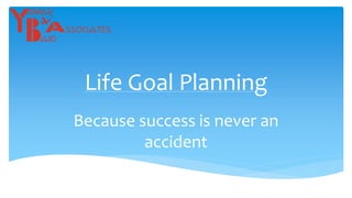 Life Goal Planning
Because success is never an
accident
 