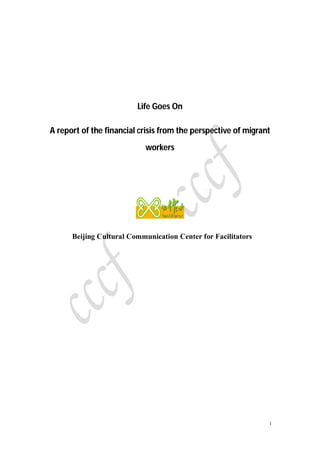 Life Goes On

A report of the financial crisis from the perspective of migrant
                            workers




      Beijing Cultural Communication Center for Facilitators




                                                               1
 
