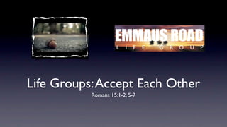 Life Groups:Accept Each Other
Romans 15:1-2, 5-7
 