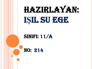 HAZIRLAYAN:
IŞIL SU EGE
SINIFI: 11/A
NO: 214

 
