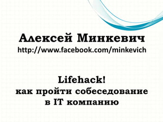 Алексей Минкевич
http://www.facebook.com/minkevich

Lifehack!
как пройти собеседование
в IT компанию

 