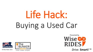 Life Hack:
Buying a Used Car
© Wise Rides 2015
Presented by
Drive. Smart! ™
 