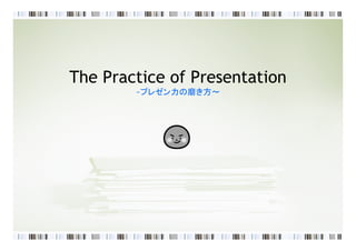 The Practice of Presentation
        ~プレゼン力の磨き方～