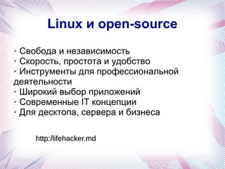 Linux и open-source
➢ Свобода и независимость
➢ Скорость, простота и удобство

➢ Инструменты для профессиональной

деятельности
➢ Широкий выбор приложений

➢ Современные IT концепции

➢ Для десктопа, сервера и бизнеса




    http:/lifehacker.md
 