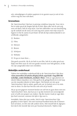 74     Hoofdstuk 4: Persoonlijke ontwikkeling




       sels, uitnodigingen of andere papieren in te gooien waar je ooit of mis-
       schien nog iets mee wilt doen.

     Grenzeloos
       De ‘later/misschien’-lijst kan in principe eindeloos lang zijn. Voor mij is
       het in ieder geval de langste lijst die ik heb. Bijna alles wat ik ooit nog
       eens wil doen, heb ik erop staan. Van het uitbreiden van een beschrijving
       op de website tot de wens om ooit nog eens samen met mijn vrouw te
       logeren in het St. James Court-hotel. Ik heb de lijst onderverdeeld in ver-
       schillende categorieën:
       I Boeken
       I Films
       I Mensen
       I Reizen
       I Schrijven
       I Website
       I En ga zo maar door…
       Dat geeft overzicht. Als ik zin heb in een film, heb ik in ieder geval een
       lijstje met films waar ik ooit een goede recensie over heb gelezen, of die
       me zijn aangeraden door een vriend(in).

     Wekelijks onderhoud
       Tijdens het wekelijkse onderhoud kijk je de ‘later/misschien’-lijst door
       (www.meereffect.nl/articles/displayarticle.aspx?Link=/log/2005/08/
       wekelijks_onder.html&utm_medium=lhnu). Ook je vage plannen en
       ideeën blijven daardoor vers. Dat geeft je de gelegenheid om in de loop
       van de maanden ideeën te laten rijpen. Het besluit om iets op je
       ‘later/misschien’-lijst te zetten, geeft ook rust. Je besluit om er nu niets
       mee te doen. En dan kan het dus ook echt uit je hoofd.
       Als je op een gegeven moment besluit om wél iets te gaan doen met een
       ‘later/misschien’-item, dan kun je er op dat moment een eerstvolgende
       actie of zelfs een project van maken. Op die manier maak je vage idee-
       tjes heel concreet, wanneer de tijd er rijp voor is.
       Inmiddels, bijna drie jaar verder, heb ik mijn ‘later/misschien’-lijst
       gesplitst in twee lijsten. Eén met maximaal honderd items die ik binnen-
       kort wil doen, en één met alle andere items. Met mezelf heb ik afgespro-
       ken dat ik die tweede lijst eens per kwartaal doorwerk. Tijdens mijn
 
