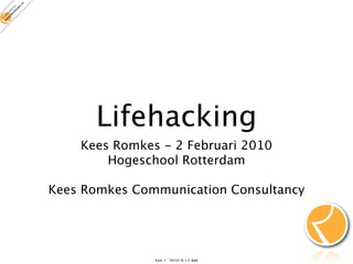 Lifehacking
    Kees Romkes - 2 Februari 2010
        Hogeschool Rotterdam

Kees Romkes Communication Consultancy




               Feb 1, 2010 9:30 AM
 