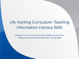 Life Hacking Curriculum: Teaching Information Literacy Skills Designed as a Cocurricular at Olin College as part of an Independent Study Called MetaOlin, Spring 2007 
