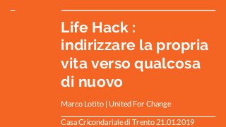 Life Hack :
indirizzare la propria
vita verso qualcosa
di nuovo
Marco Lotito | United For Change
Casa Cricondariale di Trento 21.01.2019
 