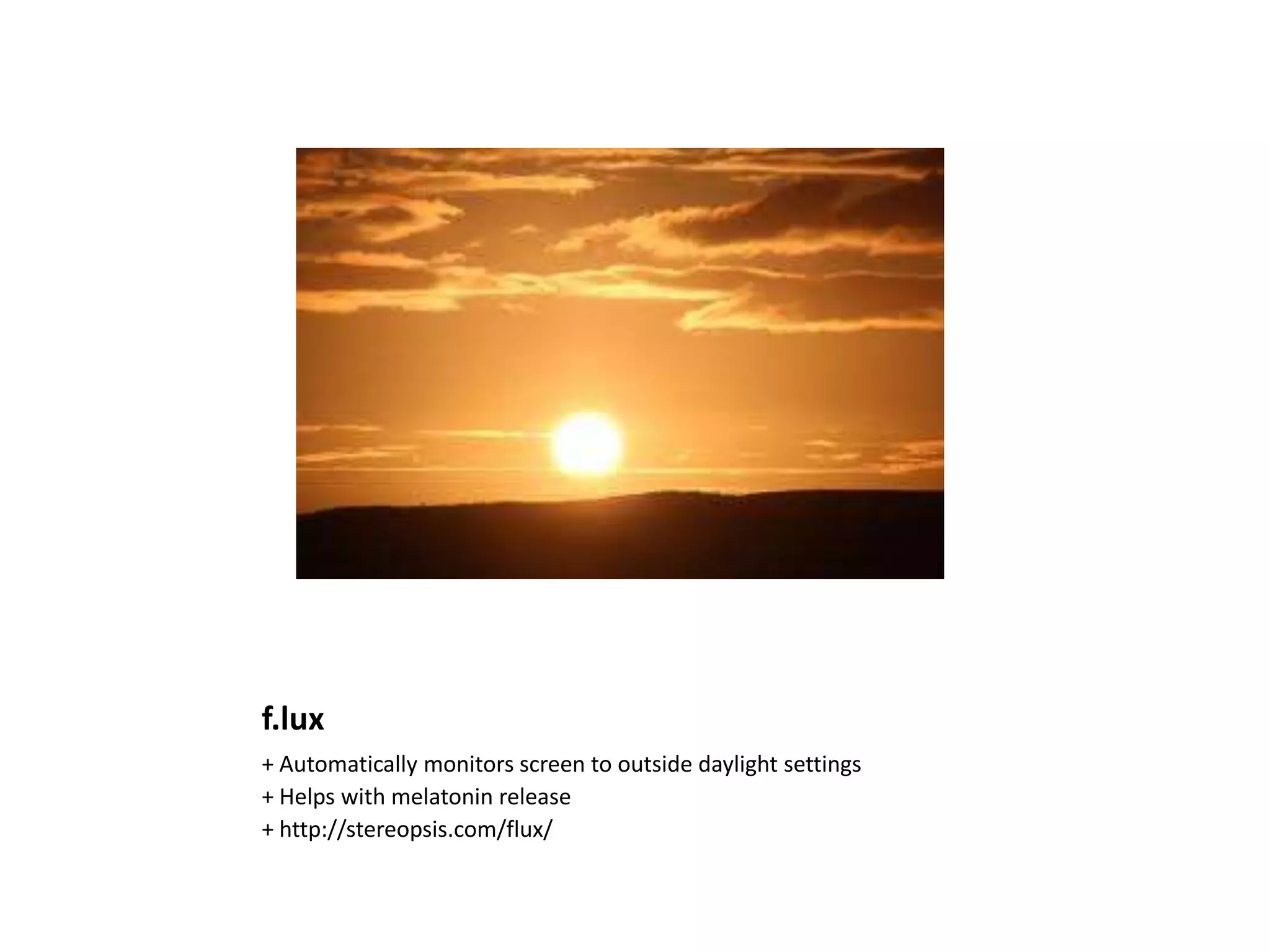 f.lux
+ Automatically monitors screen to outside daylight settings
+ Helps with melatonin release
+ http://stereopsis.com/flux/
 