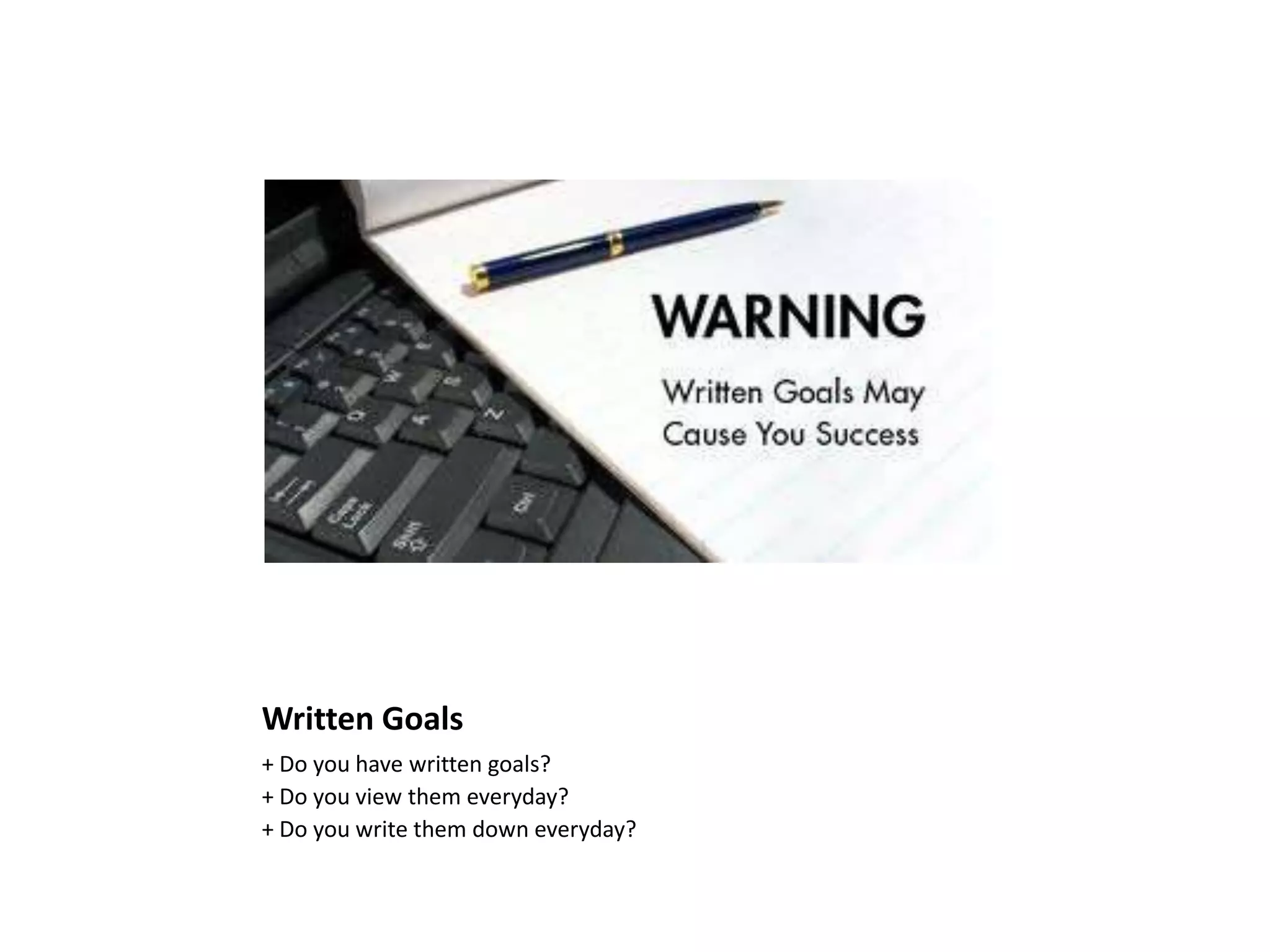 Written Goals
+ Do you have written goals?
+ Do you view them everyday?
+ Do you write them down everyday?
 
