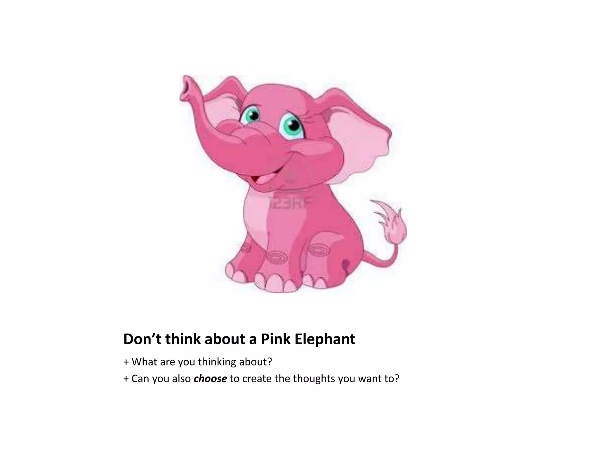 Don’t think about a Pink Elephant
+ What are you thinking about?
+ Can you also choose to create the thoughts you want to?
 