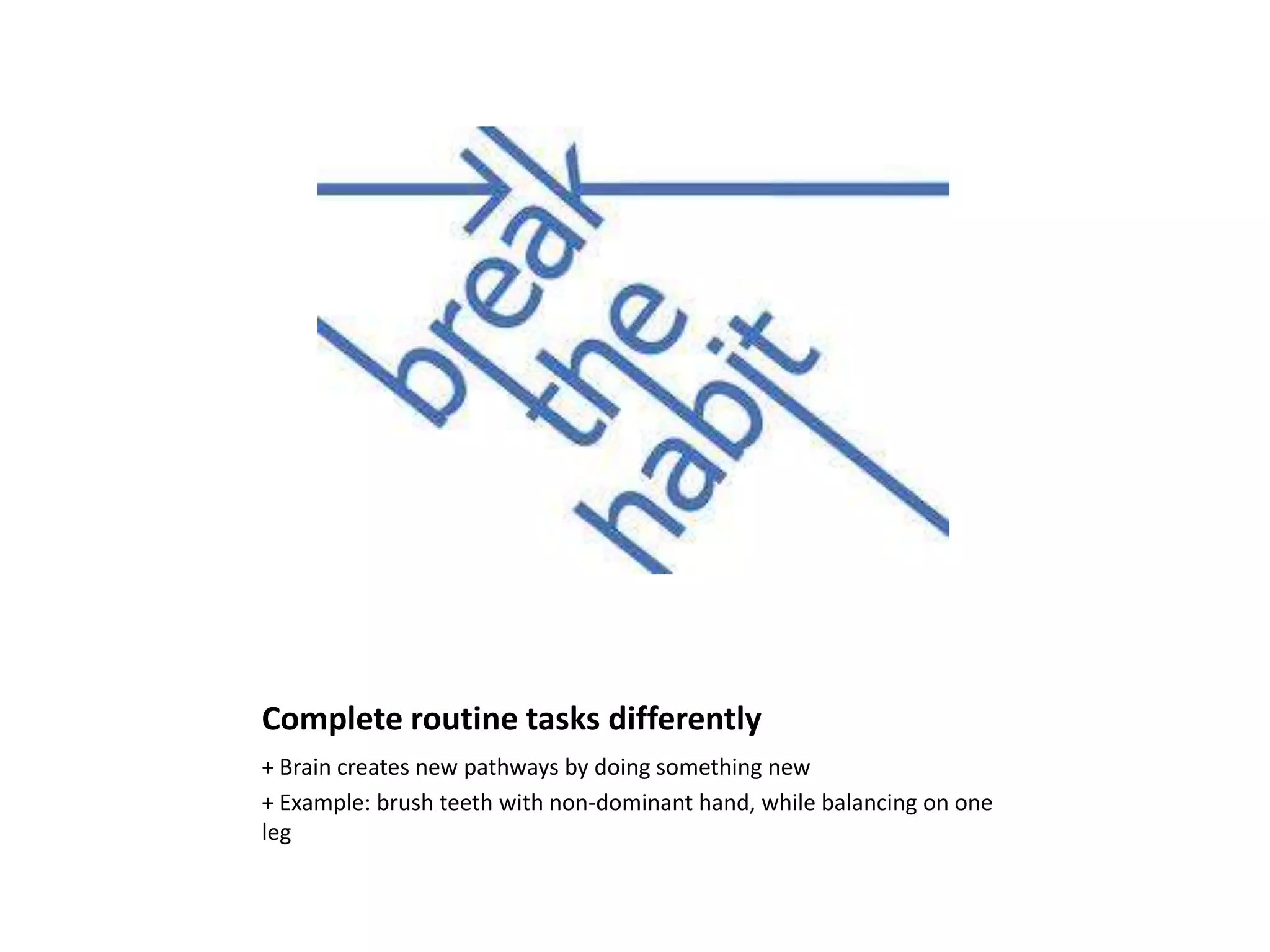Complete routine tasks differently
+ Brain creates new pathways by doing something new
+ Example: brush teeth with non-dominant hand, while balancing on one
leg
 