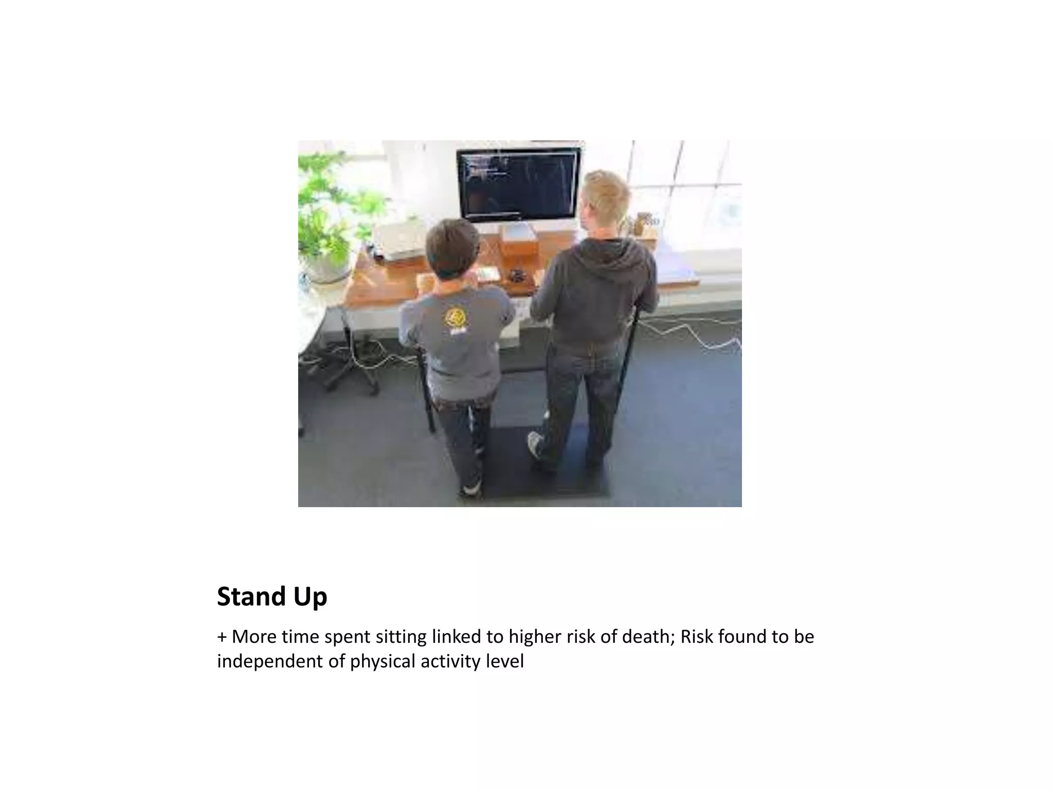 Stand Up
+ More time spent sitting linked to higher risk of death; Risk found to be
independent of physical activity level
 