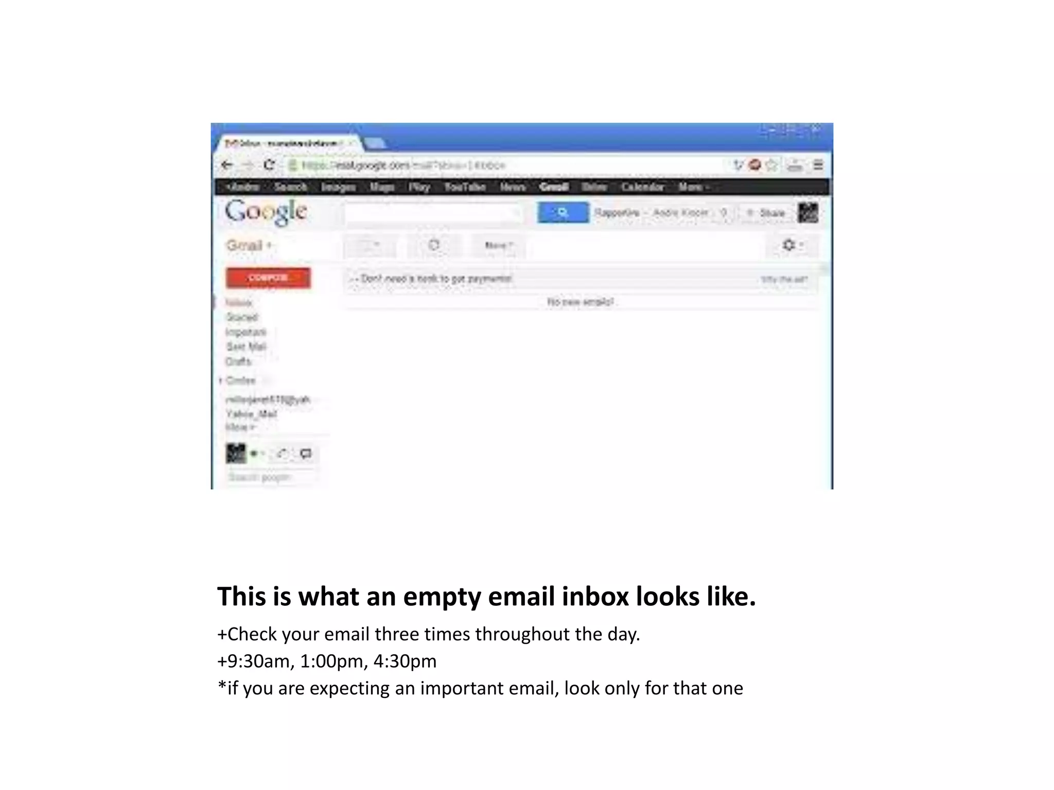 This is what an empty email inbox looks like.
+Check your email three times throughout the day.
+9:30am, 1:00pm, 4:30pm
*if you are expecting an important email, look only for that one
 