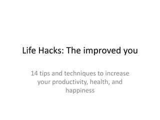 Life Hacks: The improved you

  14 tips and techniques to increase
    your productivity, health, and
               happiness
 