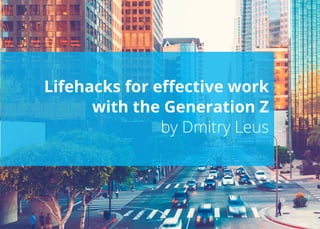 Lifehacks for effective work
with the Generation Z
by Dmitry Leus
 
