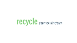 recycle your social stream
 