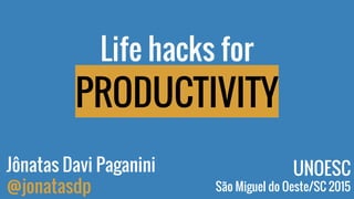 Life hacks for
PRODUCTIVITY
Jônatas Davi Paganini
@jonatasdp
UNOESC
São Miguel do Oeste/SC 2015
 