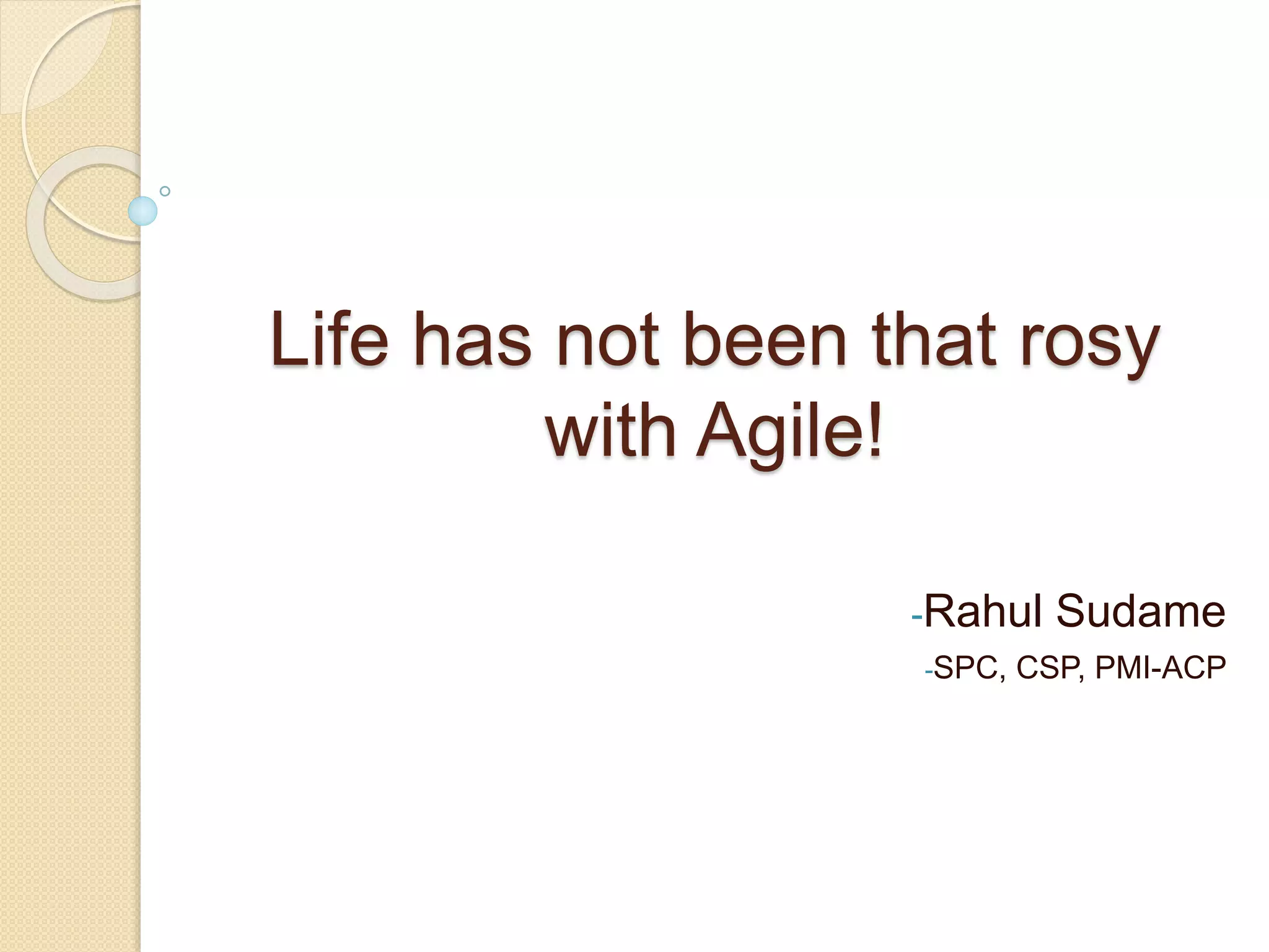 Life has not been that rosy
with Agile!
-Rahul Sudame
-SPC, CSP, PMI-ACP
 