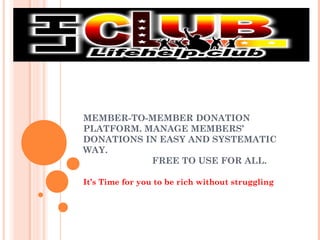 MEMBER-TO-MEMBER DONATION
PLATFORM. MANAGE MEMBERS’
DONATIONS IN EASY AND SYSTEMATIC
WAY.
FREE TO USE FOR ALL.
It’s Time for you to be rich without struggling
 
