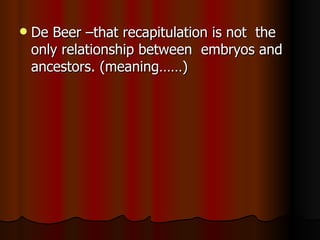De Beer –that recapitulation is not  the  only relationship between  embryos and ancestors. (meaning……) 