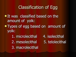 Classification of Egg It was  classified based on the  amount of  yolk: Types of egg based on  amount of  yolk: 1. microlecithal  4. isolecithal 2. mesolecithal  5. telolecithal  3. macrolecithal  