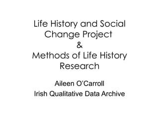 Life History and Social Change Project  & Methods of Life History Research Aileen O’Carroll Irish Qualitative Data Archive 